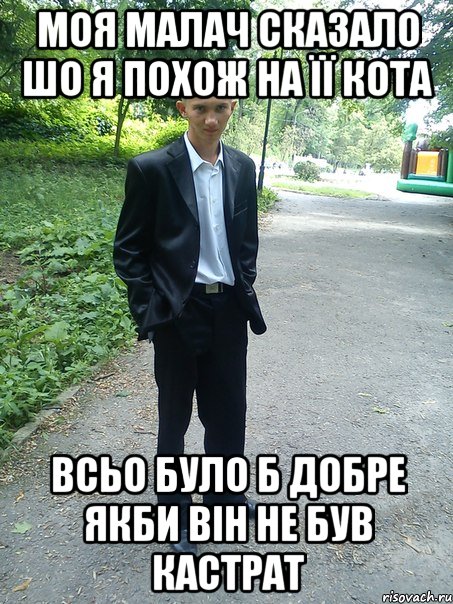 моя малач сказало шо я похож на її кота всьо було б добре якби він не був кастрат