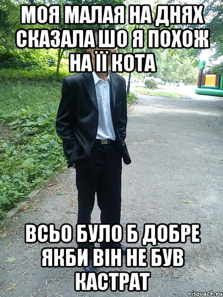 моя малая на днях сказала шо я похож на її кота всьо було б добре якби він не був кастрат