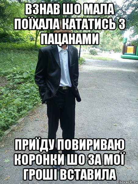 взнав шо мала поїхала кататись з пацанами приїду повириваю коронки шо за мої гроші вставила