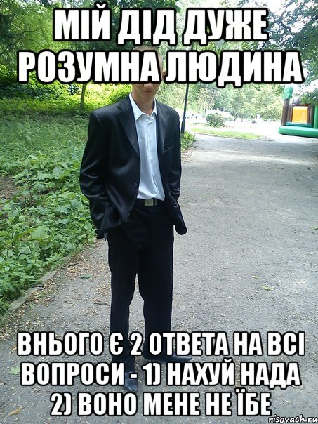 мій дід дуже розумна людина внього є 2 ответа на всі вопроси - 1) нахуй нада 2) воно мене не їбе