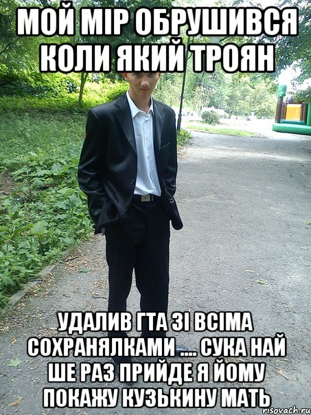 мой мір обрушився коли який троян удалив гта зі всіма сохранялками .... сука най ше раз прийде я йому покажу кузькину мать