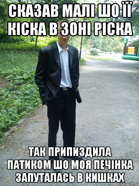 сказав малі шо її кіска в зоні ріска так припиздила патиком шо моя печінка запуталась в кишках