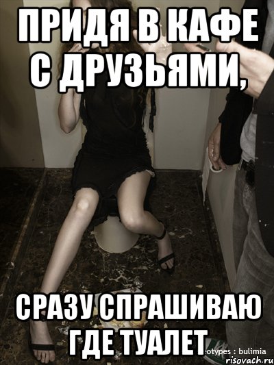 придя в кафе с друзьями, сразу спрашиваю где туалет, Мем булимичка неудачница