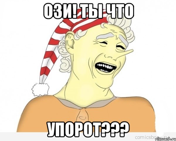 ози! ты что упорот???