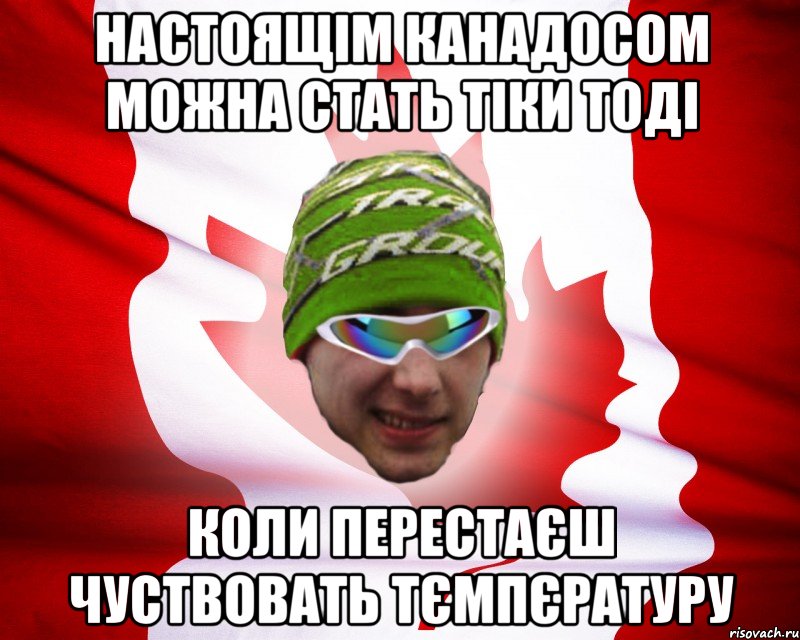 настоящім канадосом можна стать тіки тоді коли перестаєш чуствовать тємпєратуру