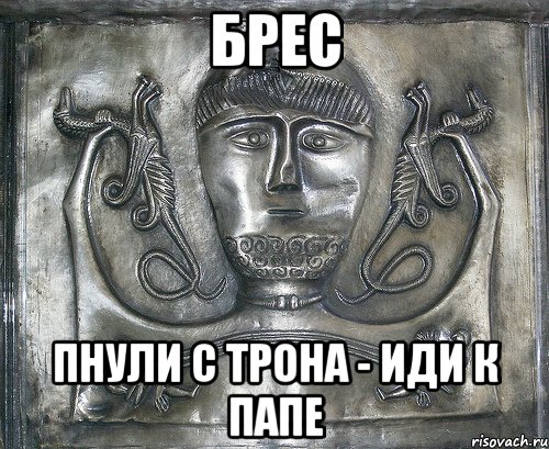 брес пнули с трона - иди к папе