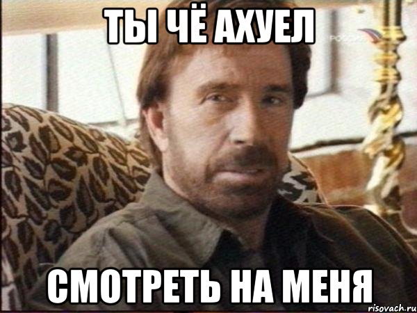 ты чё ахуел смотреть на меня