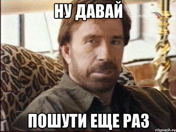 ну давай пошути еще раз