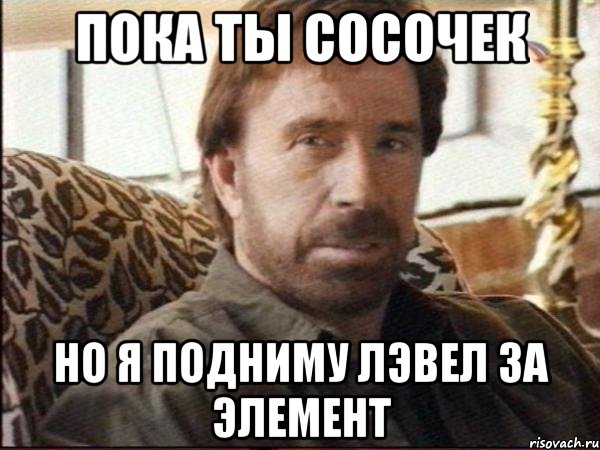 пока ты сосочек но я подниму лэвел за элемент