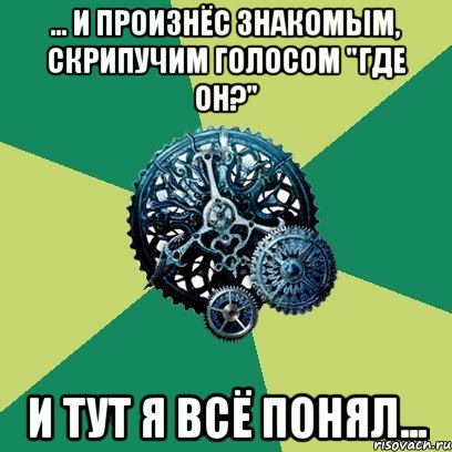 ... и произнёс знакомым, скрипучим голосом "где он?" и тут я всё понял...