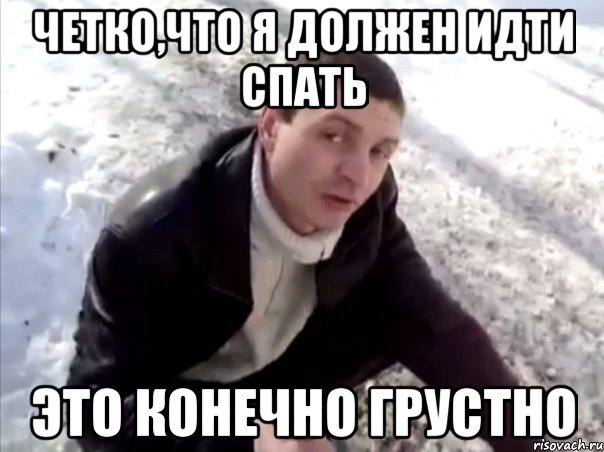 четко,что я должен идти спать это конечно грустно, Мем Четко