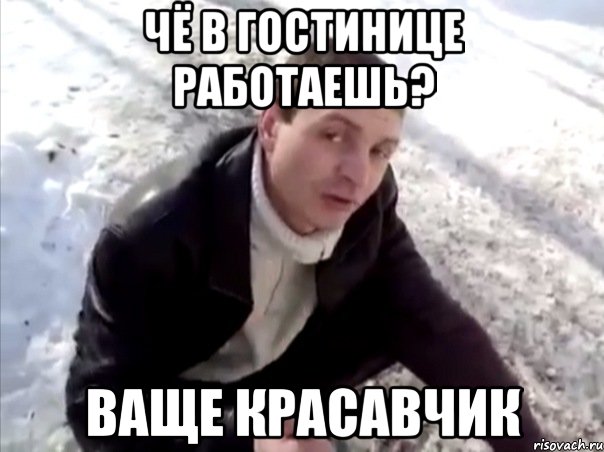 чё в гостинице работаешь? ваще красавчик