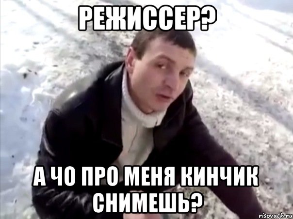 режиссер? а чо про меня кинчик снимешь?