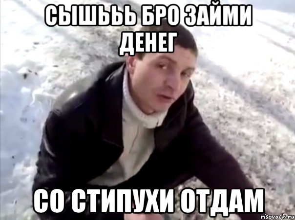 сышььь бро займи денег со стипухи отдам