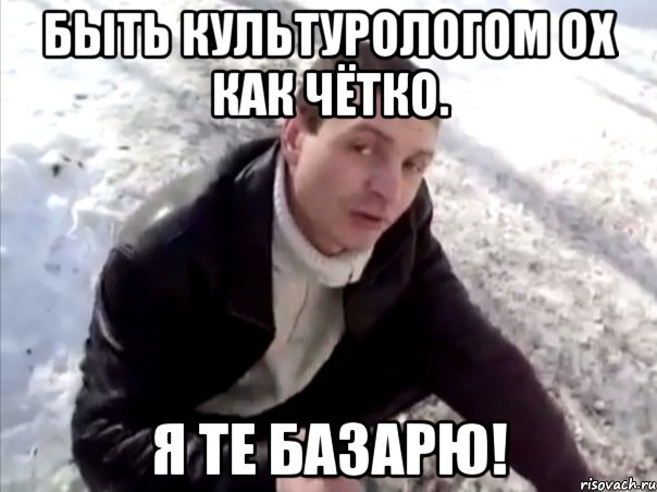 быть культурологом ох как чётко. я те базарю!