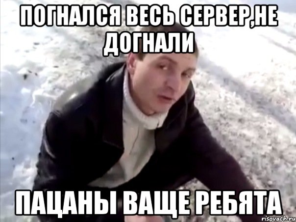 погнался весь сервер,не догнали пацаны ваще ребята