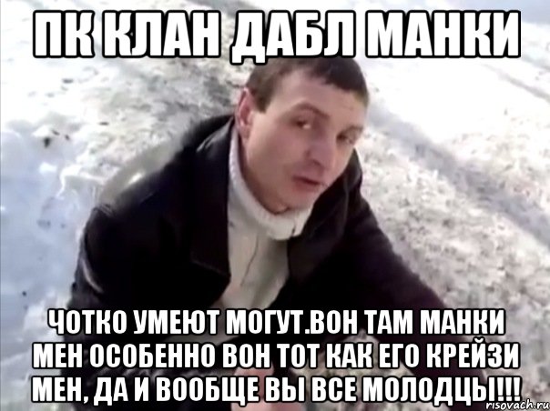 пк клан дабл манки чотко умеют могут.вон там манки мен особенно вон тот как его крейзи мен, да и вообще вы все молодцы!!!