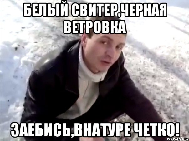 белый свитер,черная ветровка заебись,внатуре четко!