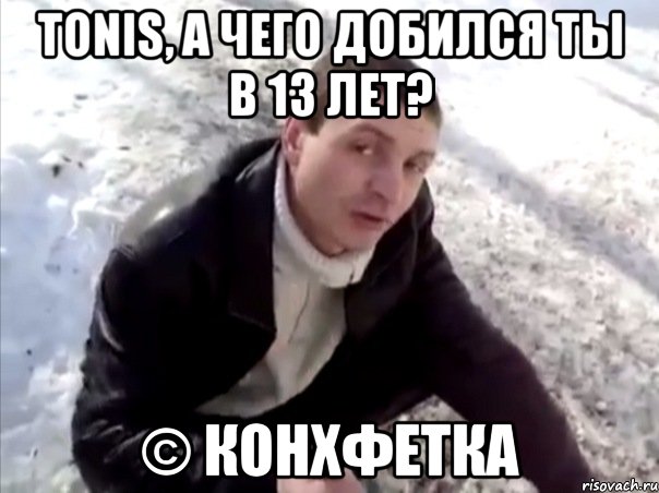 tonis, а чего добился ты в 13 лет? © конхфетка