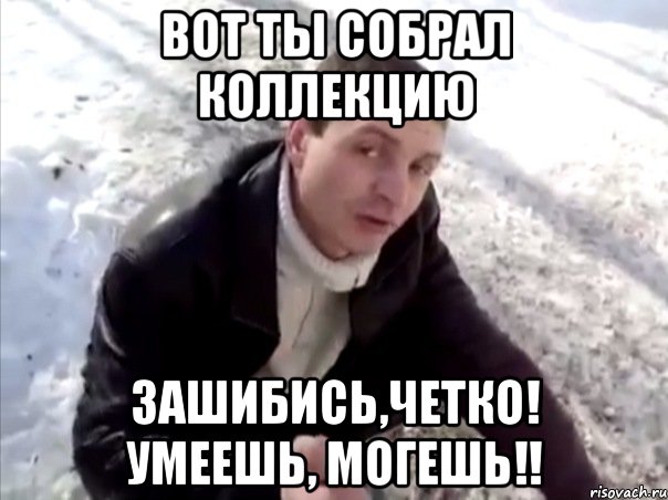вот ты собрал коллекцию зашибись,четко! умеешь, могешь!!