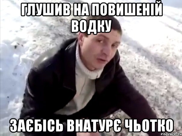 глушив на повишеній водку заєбісь внатурє чьотко