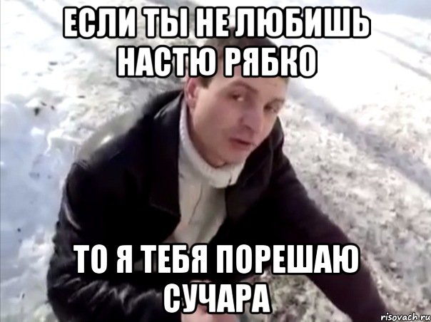 если ты не любишь настю рябко то я тебя порешаю сучара