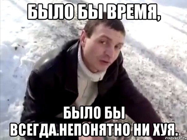 было бы время, было бы всегда.непонятно ни хуя.