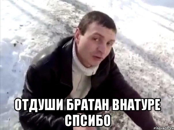  отдуши братан внатуре спсибо