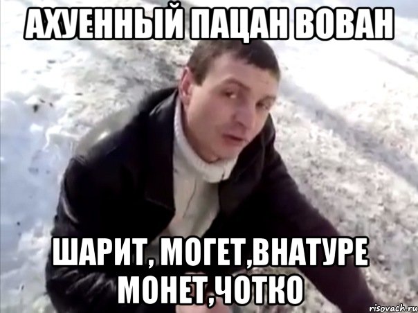 ахуенный пацан вован шарит, могет,внатуре монет,чотко