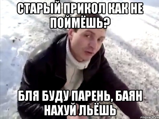 старый прикол как не поймёшь? бля буду парень, баян нахуй льёшь