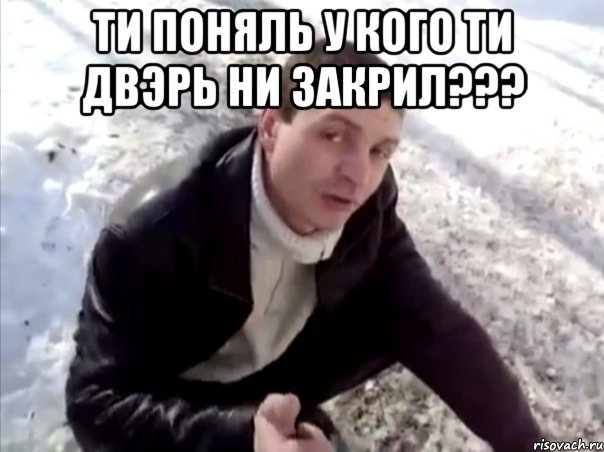 ти поняль у кого ти двэрь ни закрил??? 