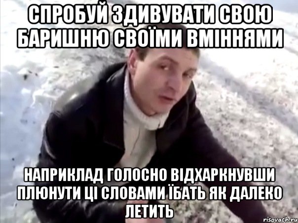 спробуй здивувати свою баришню своїми вміннями наприклад голосно відхаркнувши плюнути ці словами їбать як далеко летить, Мем Четко