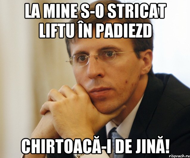 la mine s-o stricat liftu în padiezd chirtoacă-i de jină!