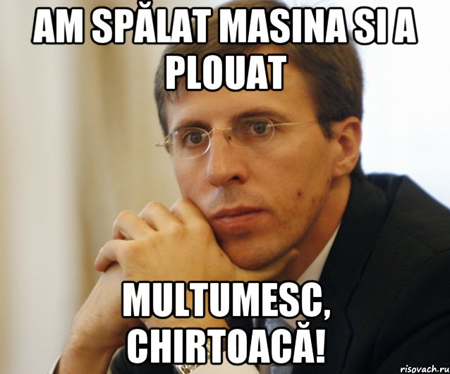 am spălat masina si a plouat multumesc, chirtoacă!