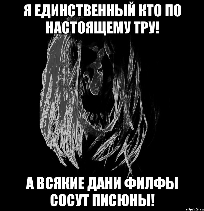 я единственный кто по настоящему тру! а всякие дани филфы сосут писюны!
