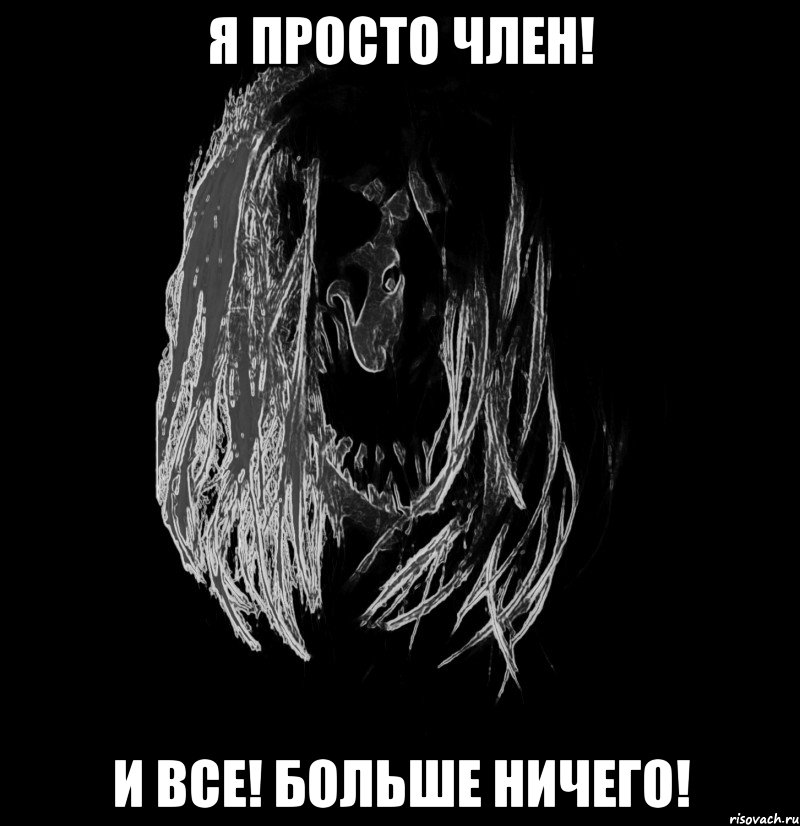 я просто член! и все! больше ничего!