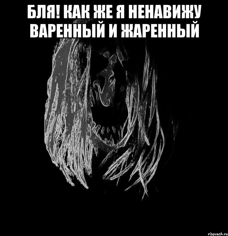бля! как же я ненавижу варенный и жаренный 