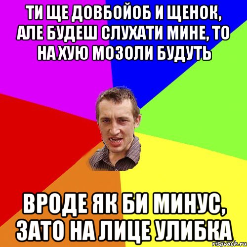 ти ще довбойоб и щенок, але будеш слухати мине, то на хую мозоли будуть вроде як би минус, зато на лице улибка, Мем Чоткий паца