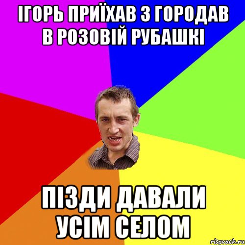 ігорь приїхав з городав в розовій рубашкі пізди давали усім селом, Мем Чоткий паца