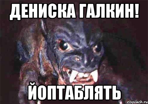 дениска галкин! йоптаблять