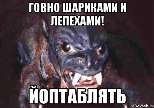 говно шариками и лепехами! йоптаблять