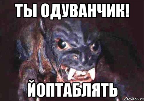 ты одуванчик! йоптаблять