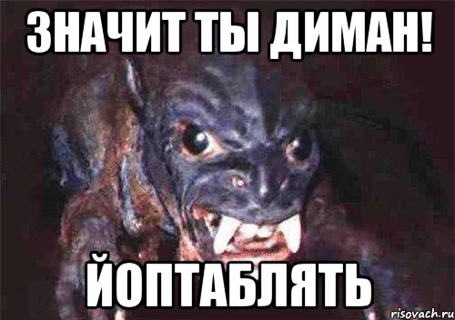 значит ты диман! йоптаблять
