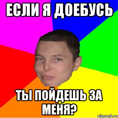 если я доебусь ты пойдешь за меня?