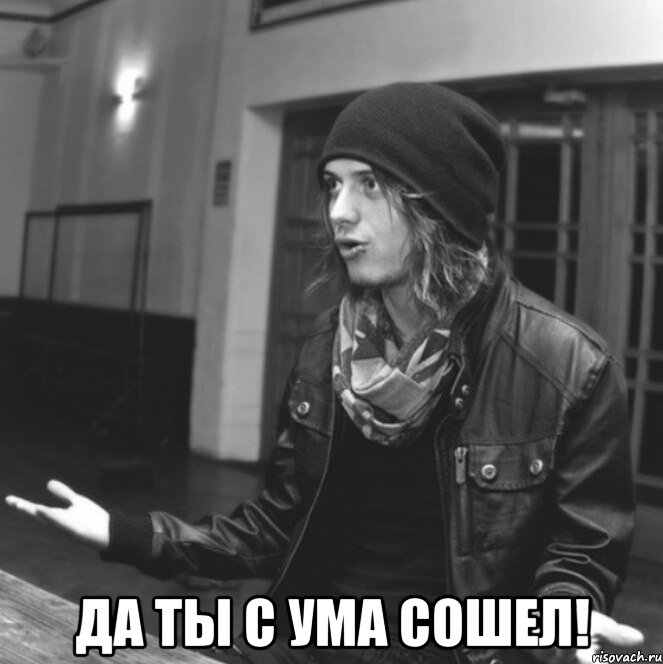  да ты с ума сошел!