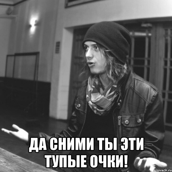  да сними ты эти тупые очки!