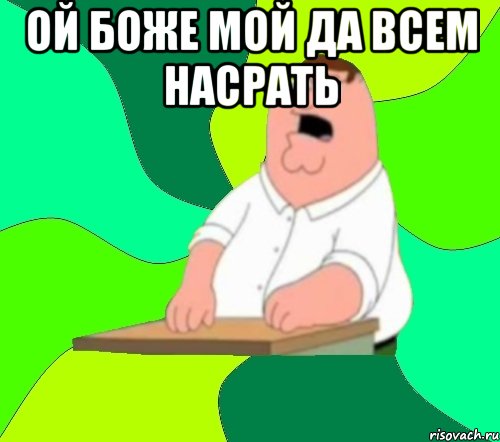 ой боже мой да всем насрать , Мем  Да всем насрать (Гриффин)