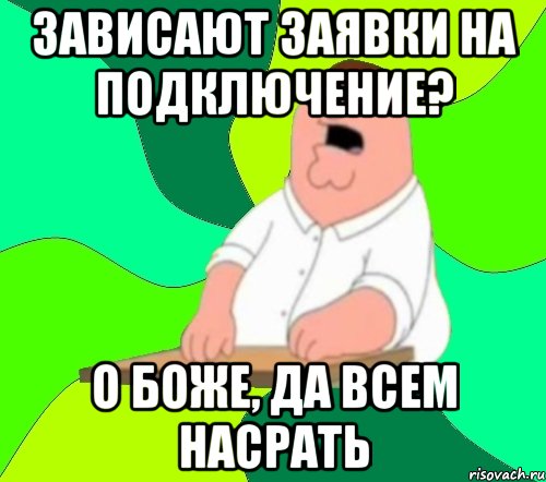 зависают заявки на подключение? о боже, да всем насрать, Мем  Да всем насрать (Гриффин)