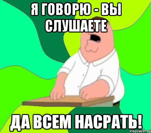 я говорю - вы слушаете да всем насрать!