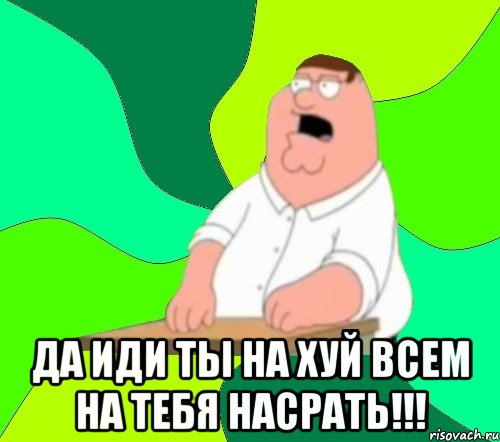  да иди ты на хуй всем на тебя насрать!!!